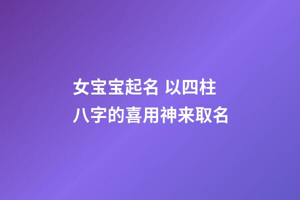女宝宝起名 以四柱八字的喜用神来取名